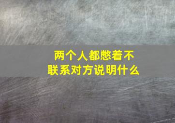 两个人都憋着不联系对方说明什么