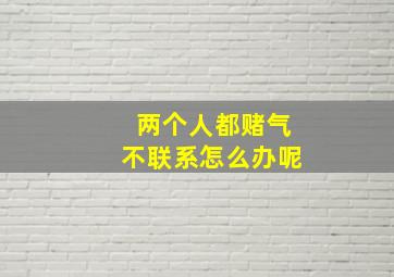 两个人都赌气不联系怎么办呢