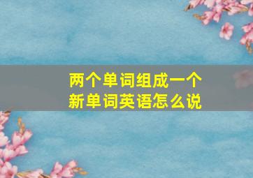 两个单词组成一个新单词英语怎么说