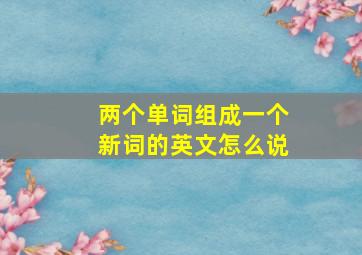 两个单词组成一个新词的英文怎么说