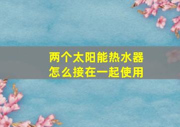 两个太阳能热水器怎么接在一起使用