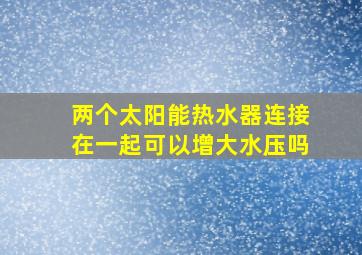 两个太阳能热水器连接在一起可以增大水压吗