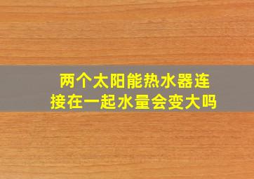 两个太阳能热水器连接在一起水量会变大吗