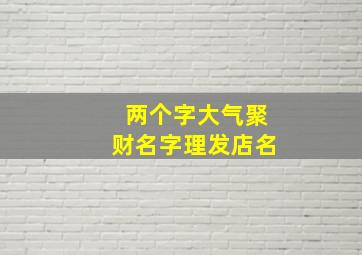 两个字大气聚财名字理发店名