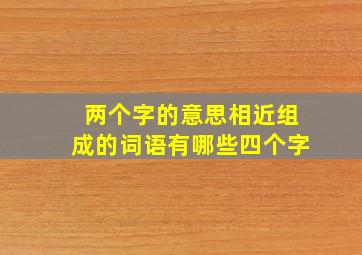 两个字的意思相近组成的词语有哪些四个字