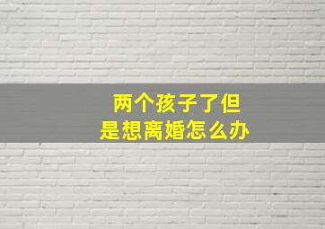 两个孩子了但是想离婚怎么办