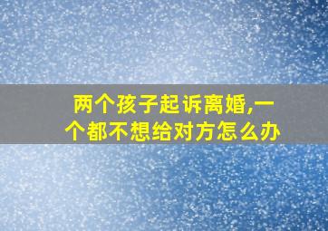 两个孩子起诉离婚,一个都不想给对方怎么办