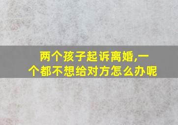 两个孩子起诉离婚,一个都不想给对方怎么办呢