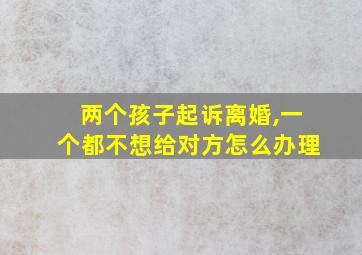 两个孩子起诉离婚,一个都不想给对方怎么办理