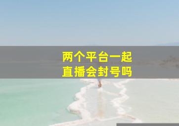 两个平台一起直播会封号吗