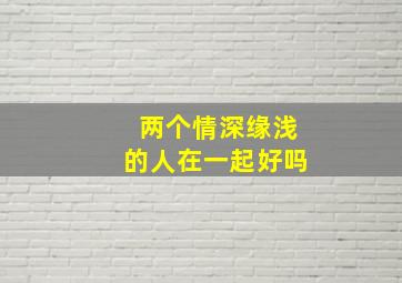 两个情深缘浅的人在一起好吗