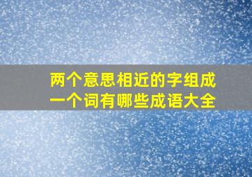 两个意思相近的字组成一个词有哪些成语大全