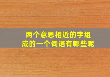 两个意思相近的字组成的一个词语有哪些呢