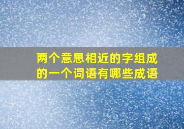 两个意思相近的字组成的一个词语有哪些成语