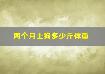 两个月土狗多少斤体重