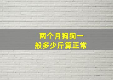 两个月狗狗一般多少斤算正常