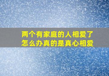 两个有家庭的人相爱了怎么办真的是真心相爱