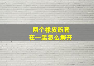 两个橡皮筋套在一起怎么解开