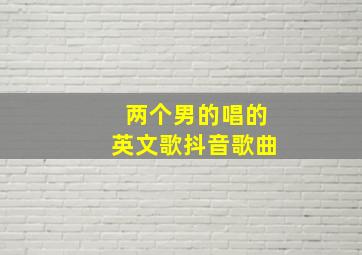 两个男的唱的英文歌抖音歌曲