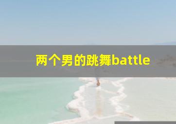 两个男的跳舞battle