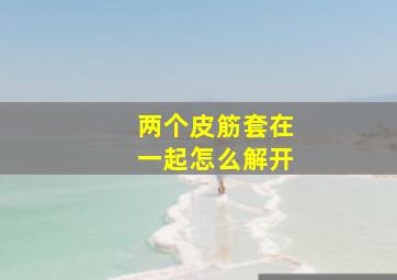 两个皮筋套在一起怎么解开