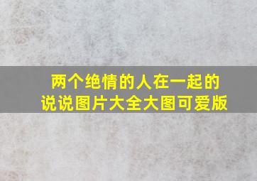 两个绝情的人在一起的说说图片大全大图可爱版