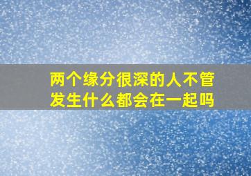 两个缘分很深的人不管发生什么都会在一起吗