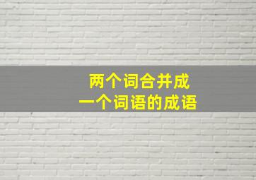 两个词合并成一个词语的成语