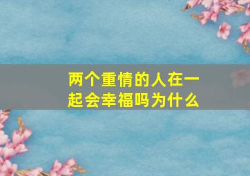 两个重情的人在一起会幸福吗为什么