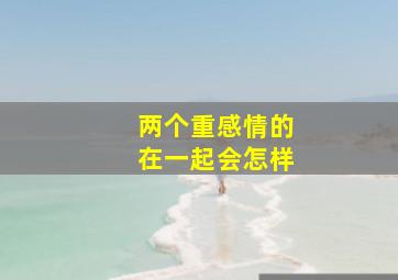 两个重感情的在一起会怎样