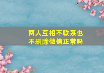 两人互相不联系也不删除微信正常吗