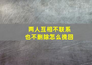 两人互相不联系也不删除怎么挽回