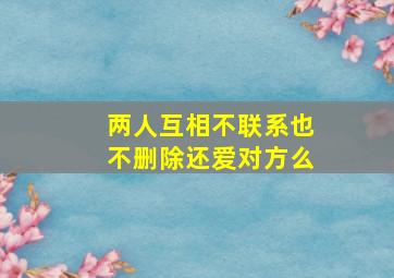 两人互相不联系也不删除还爱对方么