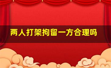 两人打架拘留一方合理吗