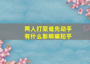 两人打架谁先动手有什么影响嘛知乎