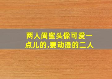 两人闺蜜头像可爱一点儿的,要动漫的二人