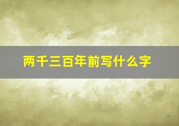 两千三百年前写什么字