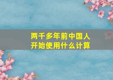 两千多年前中国人开始使用什么计算