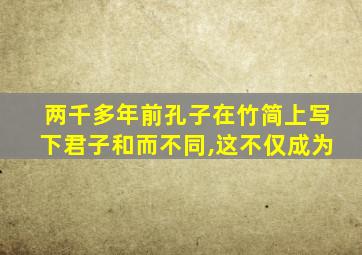 两千多年前孔子在竹简上写下君子和而不同,这不仅成为