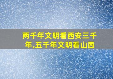 两千年文明看西安三千年,五千年文明看山西