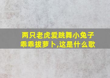 两只老虎爱跳舞小兔子乖乖拔萝卜,这是什么歌