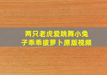 两只老虎爱跳舞小兔子乖乖拔萝卜原版视频