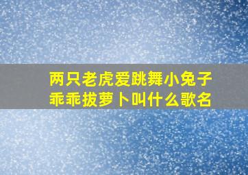 两只老虎爱跳舞小兔子乖乖拔萝卜叫什么歌名