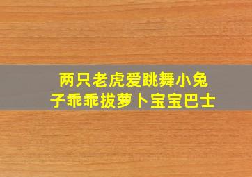 两只老虎爱跳舞小兔子乖乖拔萝卜宝宝巴士