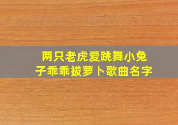 两只老虎爱跳舞小兔子乖乖拔萝卜歌曲名字