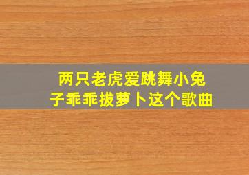 两只老虎爱跳舞小兔子乖乖拔萝卜这个歌曲