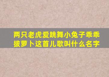 两只老虎爱跳舞小兔子乖乖拔萝卜这首儿歌叫什么名字