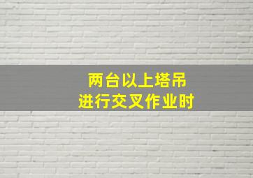 两台以上塔吊进行交叉作业时