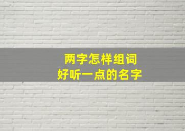 两字怎样组词好听一点的名字