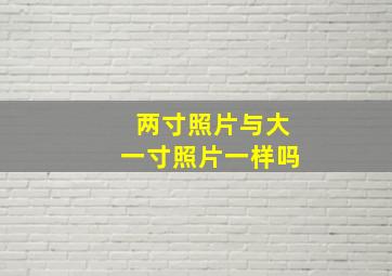 两寸照片与大一寸照片一样吗